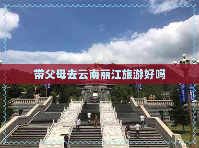 带父母去云南丽江旅游好吗