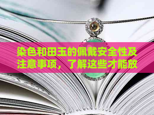 染色和田玉的佩戴安全性及注意事项，了解这些才能放心佩戴