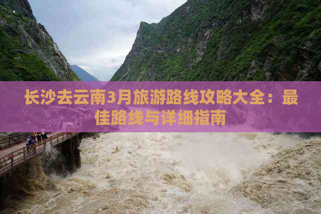 长沙去云南3月旅游路线攻略大全：更佳路线与详细指南