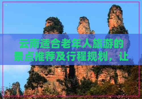 云南适合老年人旅游的景点推荐及行程规划，让您尽享康养之旅