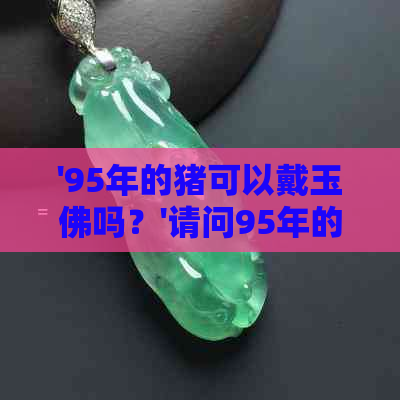 '95年的猪可以戴玉佛吗？'请问95年的猪是否适合佩戴黄金饰品？