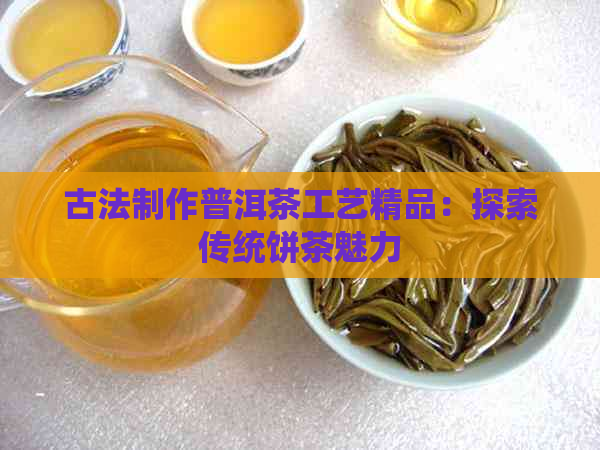 古法制作普洱茶工艺精品：探索传统饼茶魅力