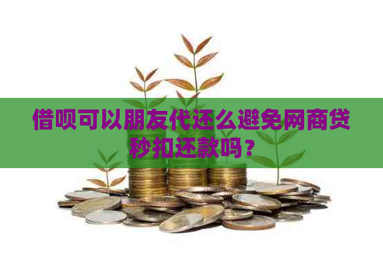 借呗可以朋友代还么避免网商贷秒扣还款吗？