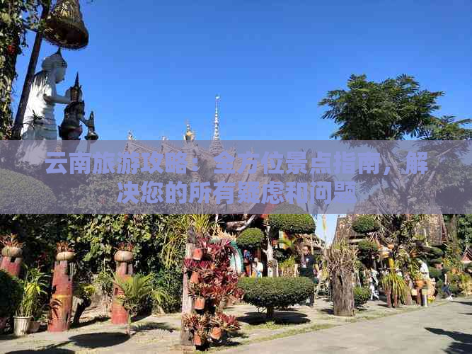 云南旅游攻略：全方位景点指南，解决您的所有疑虑和问题