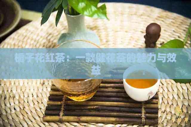 栀子花红茶：一款健花茶的魅力与效益