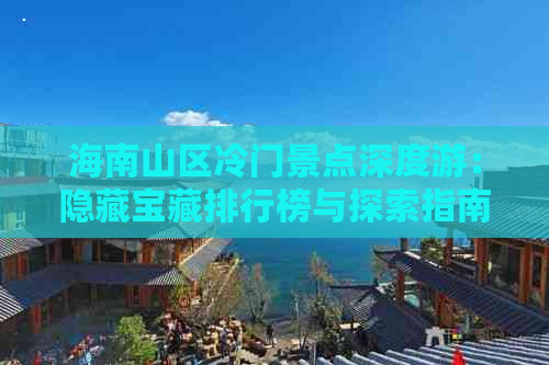 海南山区冷门景点深度游：隐藏宝藏排行榜与探索指南