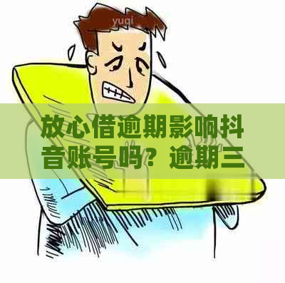 放心借逾期影响抖音账号吗？逾期三天上吗？