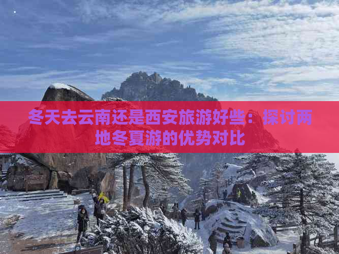 冬天去云南还是西安旅游好些：探讨两地冬夏游的优势对比