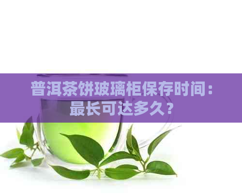 普洱茶饼玻璃柜保存时间：最长可达多久？