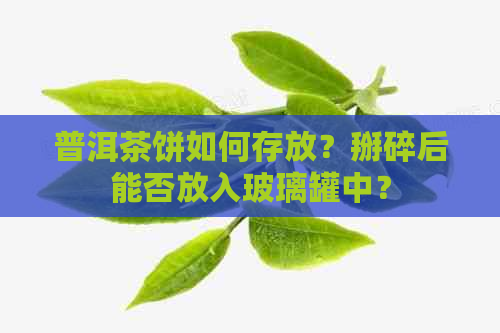 普洱茶饼如何存放？掰碎后能否放入玻璃罐中？