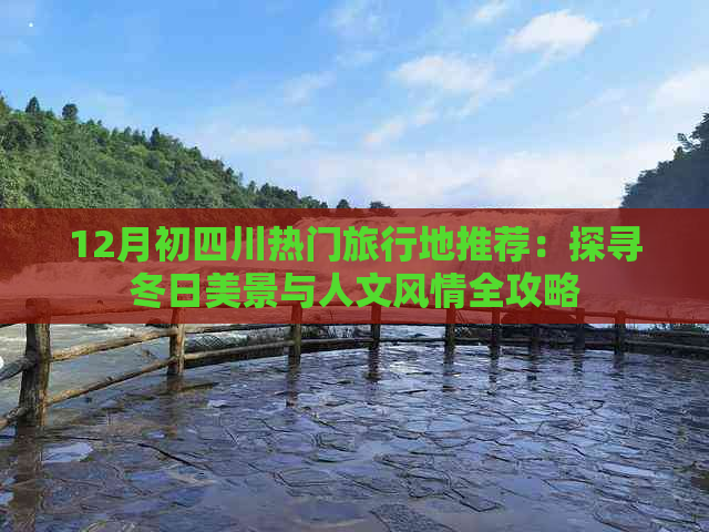 12月初四川热门旅行地推荐：探寻冬日美景与人文风情全攻略