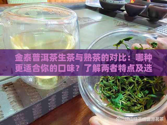 金泰普洱茶生茶与熟茶的对比：哪种更适合你的口味？了解两者特点及选择建议