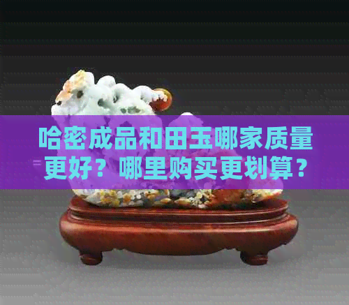 哈密成品和田玉哪家质量更好？哪里购买更划算？看看专家对比分析！