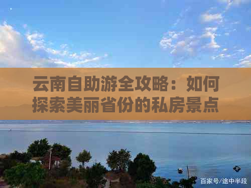 云南自助游全攻略：如何探索美丽省份的私房景点、当地美食和文化体验