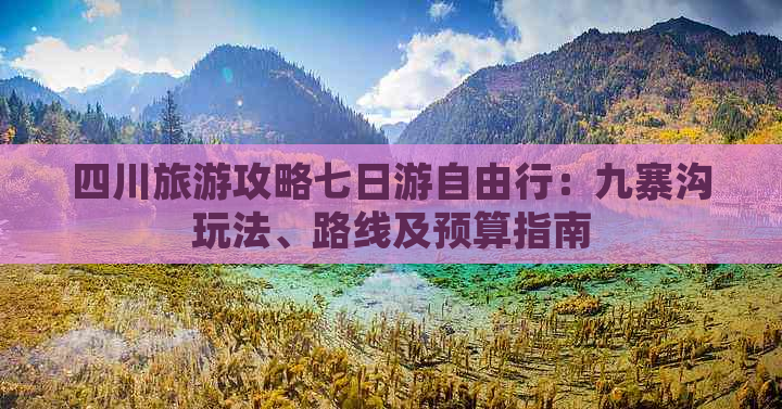 四川旅游攻略七日游自由行：九寨沟玩法、路线及预算指南