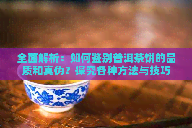 全面解析：如何鉴别普洱茶饼的品质和真伪？探究各种方法与技巧