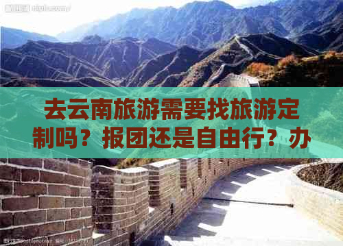 去云南旅游需要找旅游定制吗？报团还是自由行？办理哪些证件？