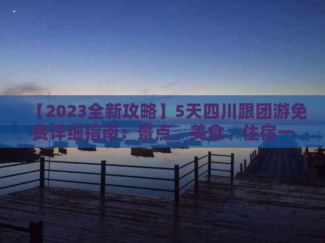 【2023全新攻略】5天四川跟团游免费详细指南：景点、美食、住宿一站式解答