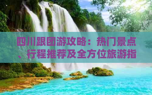 四川跟团游攻略：热门景点、行程推荐及全方位旅游指南