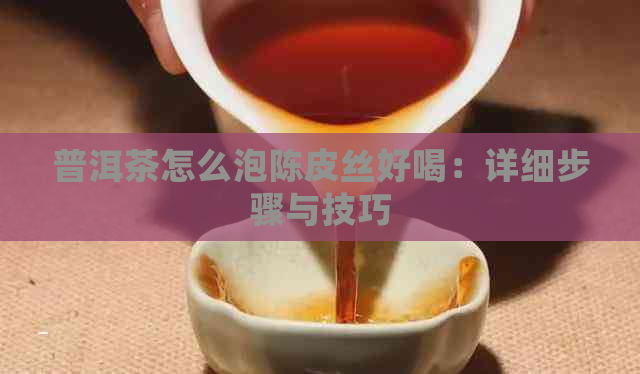 普洱茶怎么泡陈皮丝好喝：详细步骤与技巧