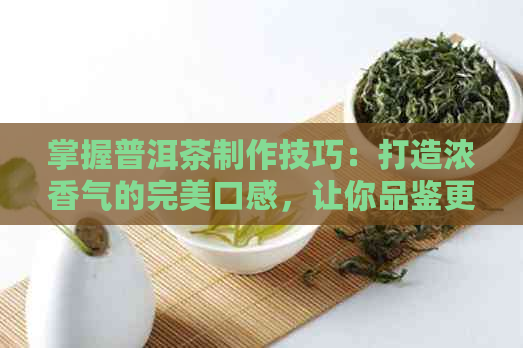 掌握普洱茶制作技巧：打造浓香气的完美口感，让你品鉴更上一层楼