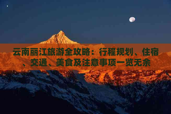 云南丽江旅游全攻略：行程规划、住宿、交通、美食及注意事项一览无余