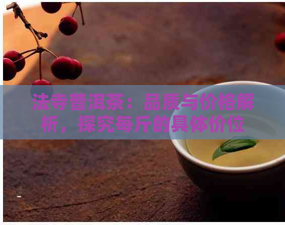 法寺普洱茶：品质与价格解析，探究每斤的具体价位