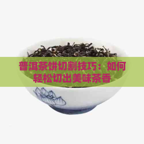 普洱茶饼切割技巧：如何轻松切出美味茶香