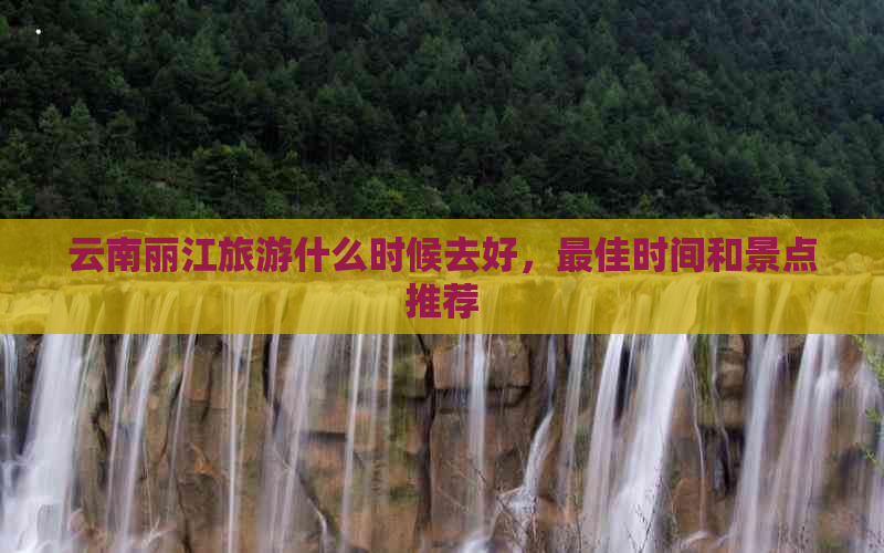 云南丽江旅游什么时候去好，更佳时间和景点推荐