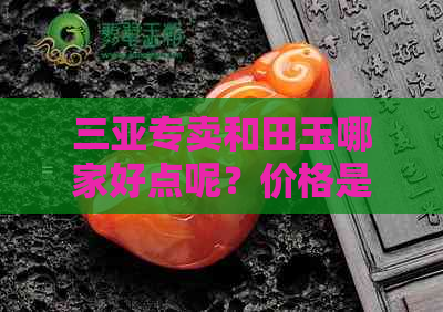 三亚专卖和田玉哪家好点呢？价格是多少？