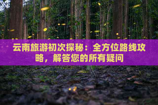 云南旅游初次探秘：全方位路线攻略，解答您的所有疑问