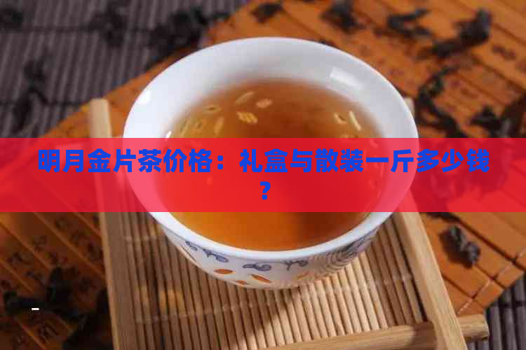 明月金片茶价格：礼盒与散装一斤多少钱？