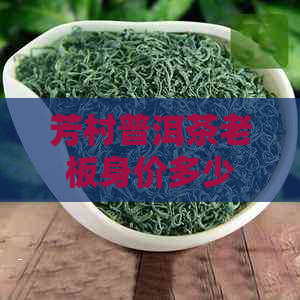 芳村普洱茶老板身价多少钱一斤：揭秘普洱茶产业的财富密码