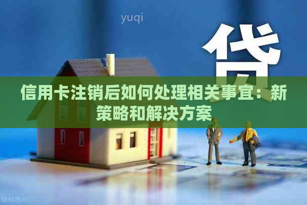 信用卡注销后如何处理相关事宜：新策略和解决方案