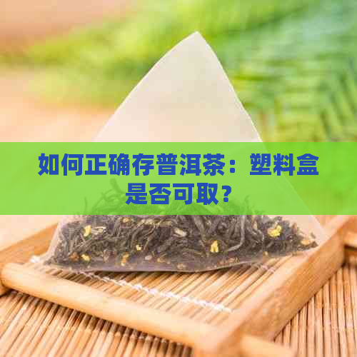 如何正确存普洱茶：塑料盒是否可取？