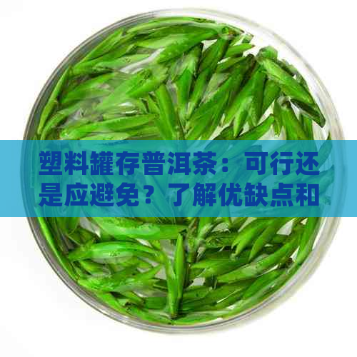 塑料罐存普洱茶：可行还是应避免？了解优缺点和正确使用方法