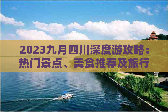 2023九月四川深度游攻略：热门景点、美食推荐及旅行必备指南