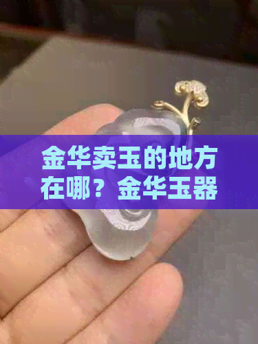 金华卖玉的地方在哪？金华玉器市场位置解析