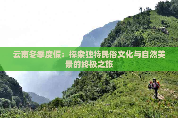 云南冬季度假：探索独特民俗文化与自然美景的终极之旅