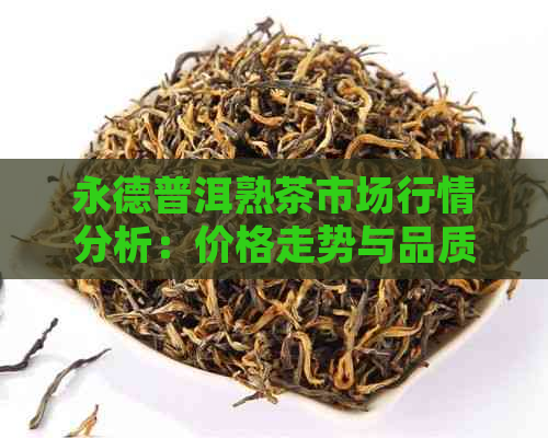 永德普洱熟茶市场行情分析：价格走势与品质关联