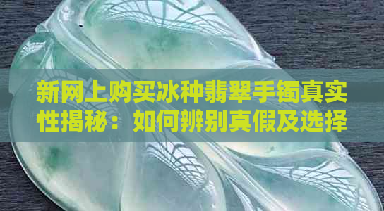 新网上购买冰种翡翠手镯真实性揭秘：如何辨别真假及选择正规平台