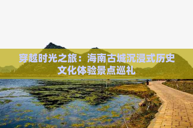 穿越时光之旅：海南古城沉浸式历史文化体验景点巡礼