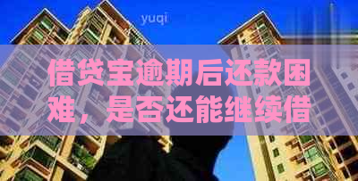 借贷宝逾期后还款困难，是否还能继续借款？