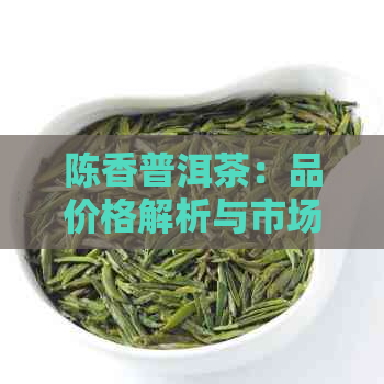 陈香普洱茶：品价格解析与市场行情