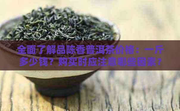 全面了解品陈香普洱茶价格：一斤多少钱？购买时应注意哪些因素？