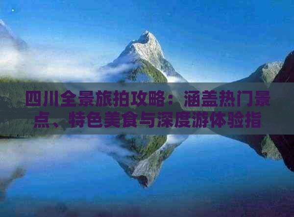 四川全景旅拍攻略：涵盖热门景点、特色美食与深度游体验指南