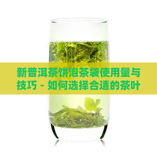 新普洱茶饼泡茶袋使用量与技巧 - 如何选择合适的茶叶和泡茶方法