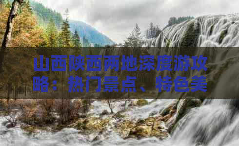 山西陕西两地深度游攻略：热门景点、特色美食、文化体验一站式指南