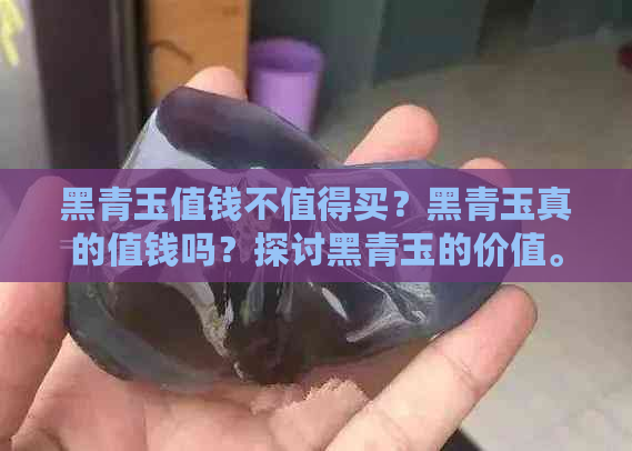 黑青玉值钱不值得买？黑青玉真的值钱吗？探讨黑青玉的价值。