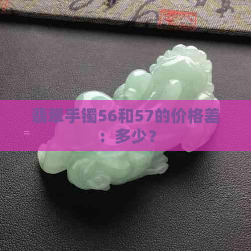 翡翠手镯56和57的价格差：多少？